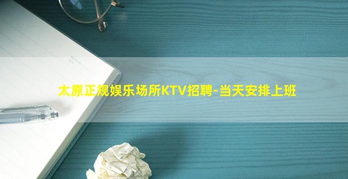 太原正规娱乐场所KTV招聘-当天安排上班