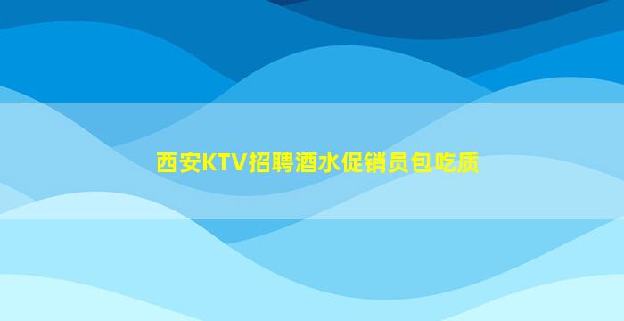 西安KTV招聘酒水促销员包吃质